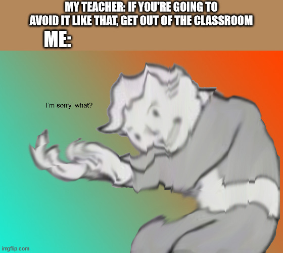 I'm sorry what? | MY TEACHER: IF YOU'RE GOING TO AVOID IT LIKE THAT, GET OUT OF THE CLASSROOM; ME: | image tagged in i'm sorry what,teacher,ejection | made w/ Imgflip meme maker