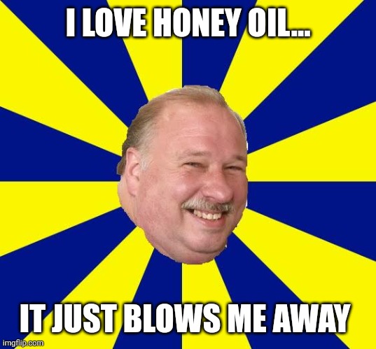 Halburn gets blown up | I LOVE HONEY OIL... IT JUST BLOWS ME AWAY | image tagged in mark halburn | made w/ Imgflip meme maker