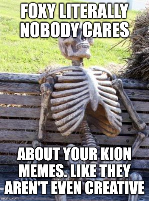 Waiting Skeleton Meme | FOXY LITERALLY NOBODY CARES; ABOUT YOUR KION MEMES. LIKE THEY AREN'T EVEN CREATIVE | image tagged in memes,waiting skeleton | made w/ Imgflip meme maker