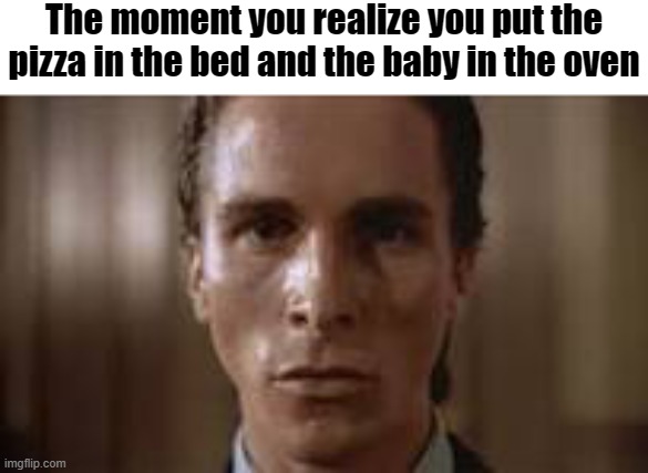 Patrick Bateman staring | The moment you realize you put the pizza in the bed and the baby in the oven | image tagged in patrick bateman staring | made w/ Imgflip meme maker