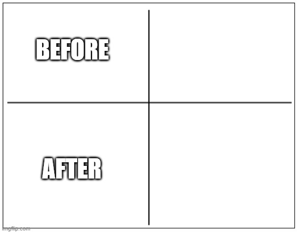 BEFORE AND AFTER TEMPLATE | BEFORE; AFTER | image tagged in 4 square grid | made w/ Imgflip meme maker