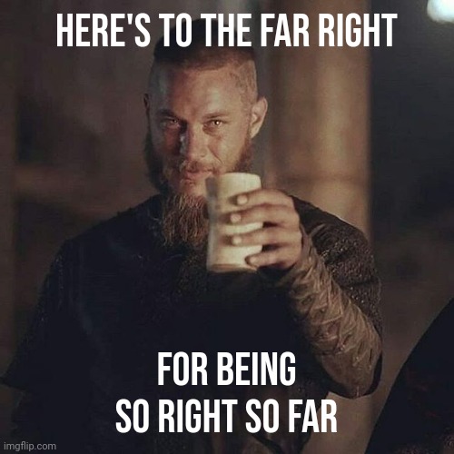 Cheers! | Here's to the far right; For being so right so far | image tagged in ragnar drink | made w/ Imgflip meme maker