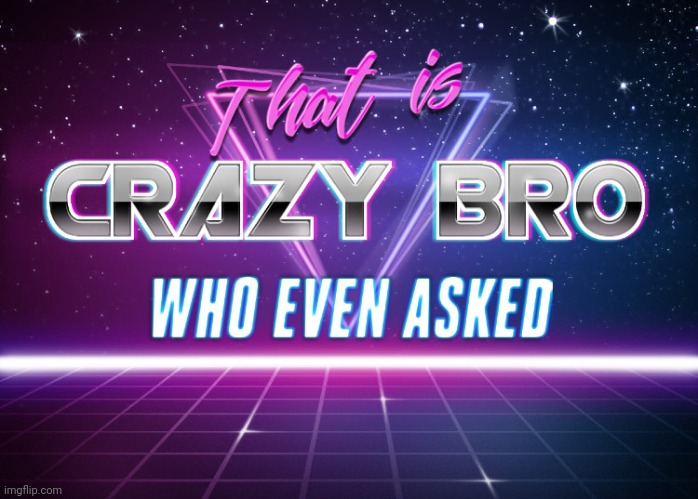 That is crazy bro who even asked | image tagged in that is crazy bro who even asked | made w/ Imgflip meme maker