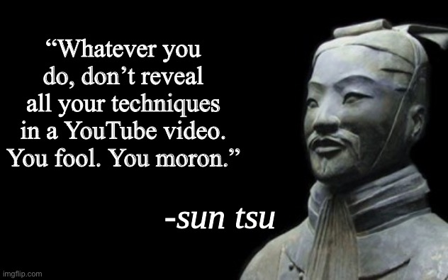 Idk what to title this #2 | “Whatever you do, don’t reveal all your techniques in a YouTube video. You fool. You moron.” | image tagged in sun tsu fake quote | made w/ Imgflip meme maker