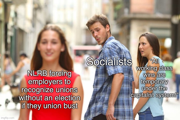 We can celebrate our wins, but never settle for liberal capitalism. | “All working class wins are temporary under the capitalist system!”; Socialists; NLRB forcing employers to recognize unions without an election if they union bust | image tagged in memes,distracted boyfriend,anti-capitalist,socialism,union,working class | made w/ Imgflip meme maker