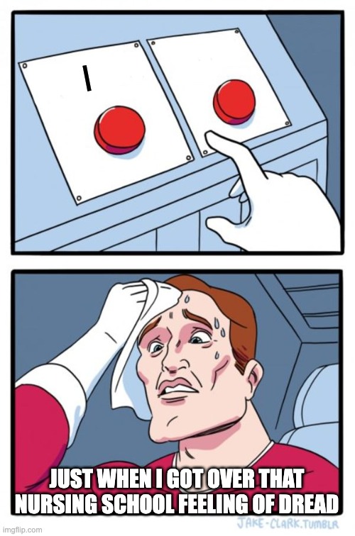 Two Buttons | I; JUST WHEN I GOT OVER THAT NURSING SCHOOL FEELING OF DREAD | image tagged in memes | made w/ Imgflip meme maker