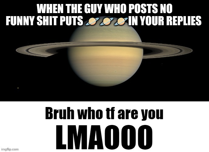 Bruh who tf are you LMAOOO | WHEN THE GUY WHO POSTS NO FUNNY SHIT PUTS 🪐🪐🪐IN YOUR REPLIES | image tagged in bruh who tf are you lmaooo | made w/ Imgflip meme maker