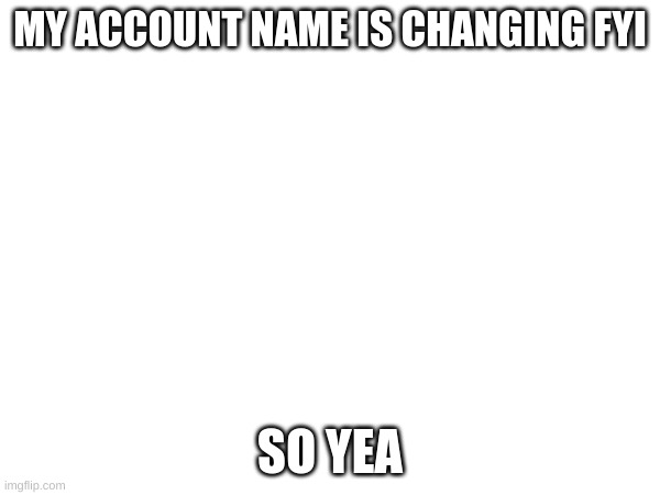 yes | MY ACCOUNT NAME IS CHANGING FYI; SO YEA | image tagged in yes | made w/ Imgflip meme maker