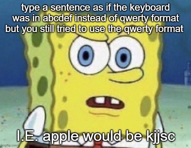 confused spongebob | type a sentence as if the keyboard was in abcdef instead of qwerty format but you still tried to use the qwerty format; I.E. apple would be kjjsc | image tagged in confused spongebob | made w/ Imgflip meme maker