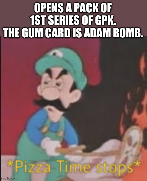 Pizza Time Stops | OPENS A PACK OF 1ST SERIES OF GPK. THE GUM CARD IS ADAM BOMB. | image tagged in pizza time stops | made w/ Imgflip meme maker