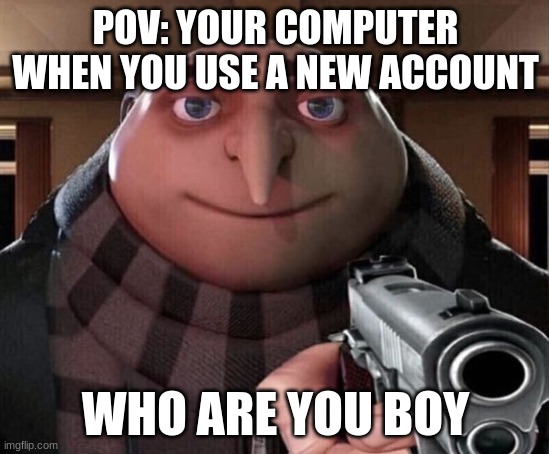 Gru Gun | POV: YOUR COMPUTER WHEN YOU USE A NEW ACCOUNT; WHO ARE YOU BOY | image tagged in gru gun | made w/ Imgflip meme maker