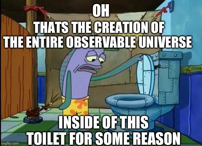 Why me | OH; THATS THE CREATION OF THE ENTIRE OBSERVABLE UNIVERSE; INSIDE OF THIS TOILET FOR SOME REASON | image tagged in oh thats a toilet spongebob fish,universe,creation,toilet,spongebob | made w/ Imgflip meme maker