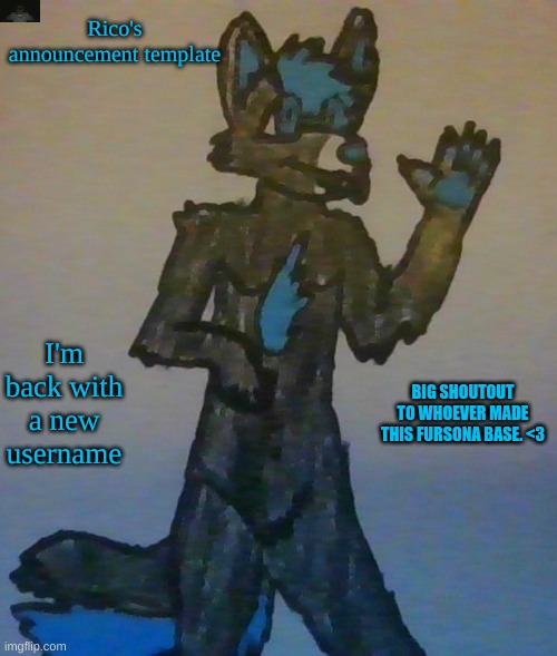 Announcement | Rico's announcement template; I'm back with a new username; BIG SHOUTOUT TO WHOEVER MADE THIS FURSONA BASE. <3 | image tagged in credit to fursona base maker,i cant remember who made it | made w/ Imgflip meme maker