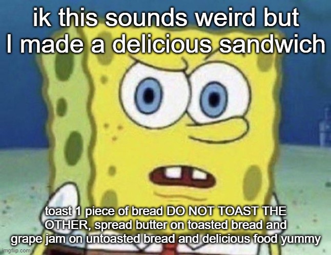 confused spongebob | ik this sounds weird but I made a delicious sandwich; toast 1 piece of bread DO NOT TOAST THE OTHER, spread butter on toasted bread and grape jam on untoasted bread and delicious food yummy | image tagged in confused spongebob | made w/ Imgflip meme maker
