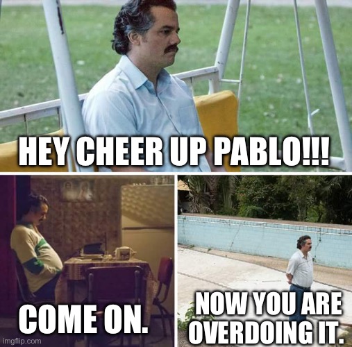 Sad Pablo Escobar | HEY CHEER UP PABLO!!! COME ON. NOW YOU ARE OVERDOING IT. | image tagged in memes,sad pablo escobar | made w/ Imgflip meme maker