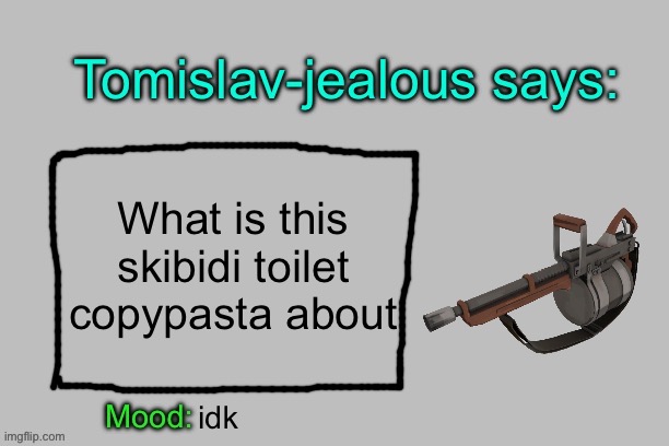 Tomislav-jealous announcement template | What is this skibidi toilet copypasta about; idk | image tagged in tomislav-jealous announcement template | made w/ Imgflip meme maker