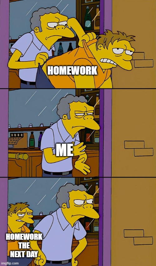 Why homework why | HOMEWORK; ME; HOMEWORK THE NEXT DAY | image tagged in moe throws barney,homework,school,infinity loop,memes | made w/ Imgflip meme maker