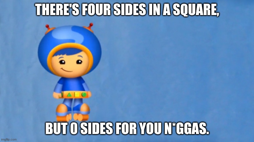 Geo's Blueprint (Team Umizoomi) | THERE'S FOUR SIDES IN A SQUARE, BUT 0 SIDES FOR YOU N*GGAS. | image tagged in geo's blueprint team umizoomi | made w/ Imgflip meme maker