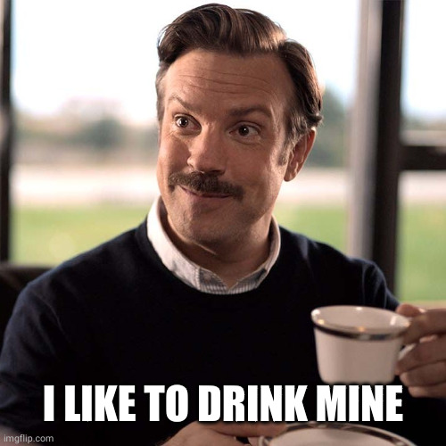 Ted Lasso | I LIKE TO DRINK MINE | image tagged in ted lasso | made w/ Imgflip meme maker