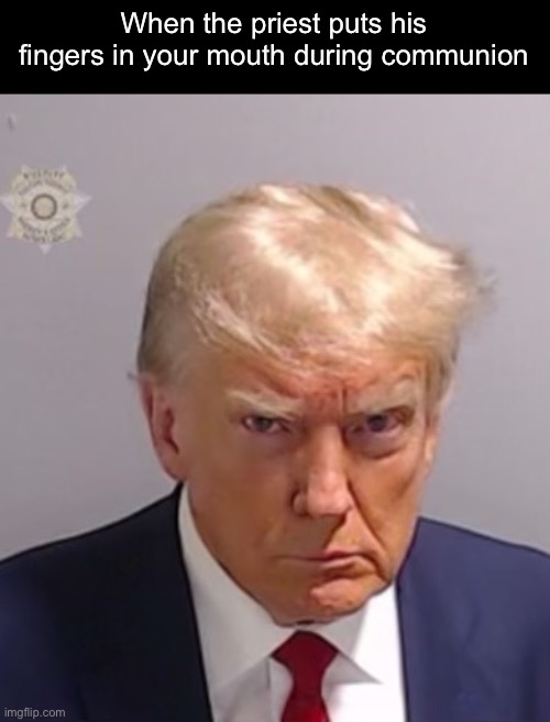 Donald Trump Mugshot | When the priest puts his fingers in your mouth during communion | image tagged in donald trump mugshot | made w/ Imgflip meme maker