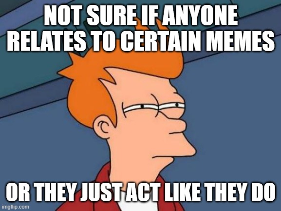 Who can you trust? | NOT SURE IF ANYONE RELATES TO CERTAIN MEMES; OR THEY JUST ACT LIKE THEY DO | image tagged in memes,futurama fry,relatable,real or fake,liars,so yeah | made w/ Imgflip meme maker