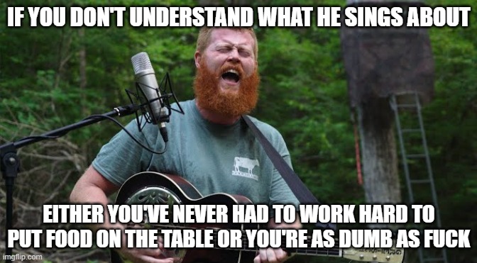 Oliver Anthony | IF YOU DON'T UNDERSTAND WHAT HE SINGS ABOUT; EITHER YOU'VE NEVER HAD TO WORK HARD TO PUT FOOD ON THE TABLE OR YOU'RE AS DUMB AS FUCK | image tagged in oliver anthony | made w/ Imgflip meme maker