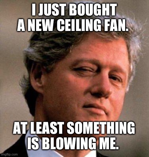 Bill Clinton Wink | I JUST BOUGHT A NEW CEILING FAN. AT LEAST SOMETHING IS BLOWING ME. | image tagged in bill clinton wink | made w/ Imgflip meme maker