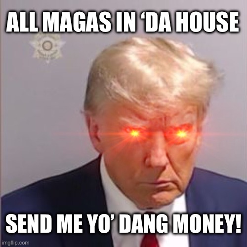 Trump Mugshot | ALL MAGAS IN ‘DA HOUSE; SEND ME YO’ DANG MONEY! | image tagged in trump is a moron,trump mugshot,trump in jail,narcissist,voteblue,evil trump | made w/ Imgflip meme maker
