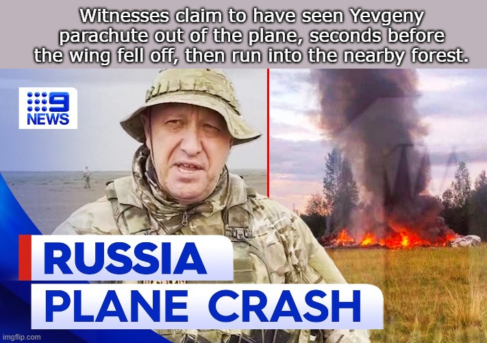 Yevgeny Prigozhin Alive | Witnesses claim to have seen Yevgeny parachute out of the plane, seconds before the wing fell off, then run into the nearby forest. | image tagged in putin,wagner | made w/ Imgflip meme maker
