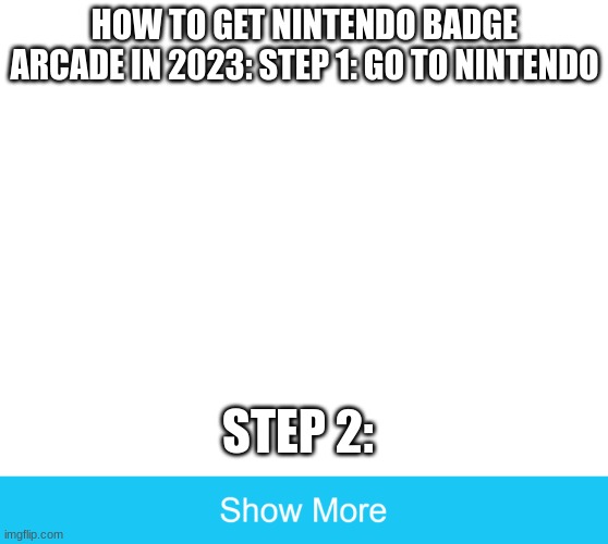 show more | HOW TO GET NINTENDO BADGE ARCADE IN 2023: STEP 1: GO TO NINTENDO; STEP 2: | image tagged in show more,u mad bro | made w/ Imgflip meme maker