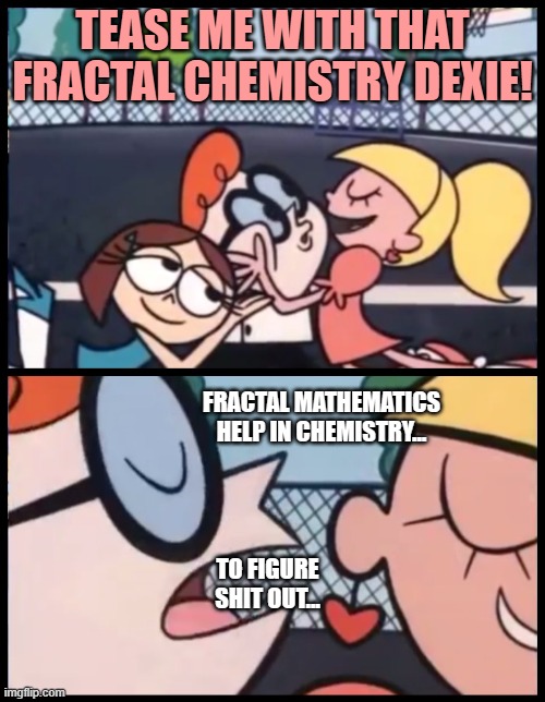 Fractals have the best one liners yo. | TEASE ME WITH THAT FRACTAL CHEMISTRY DEXIE! FRACTAL MATHEMATICS HELP IN CHEMISTRY... TO FIGURE SHIT OUT... | image tagged in memes,say it again dexter,science teasing,fractal mathematics,randomly chosen science topic | made w/ Imgflip meme maker