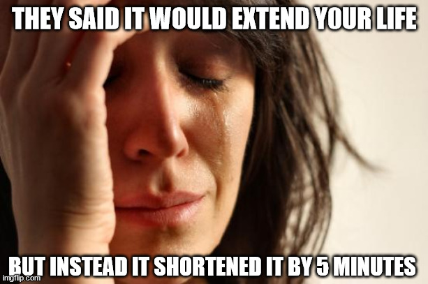 First World Problems Meme | THEY SAID IT WOULD EXTEND Y0UR LIFE BUT INSTEAD IT SHORTENED IT BY 5 MINUTES | image tagged in memes,first world problems | made w/ Imgflip meme maker