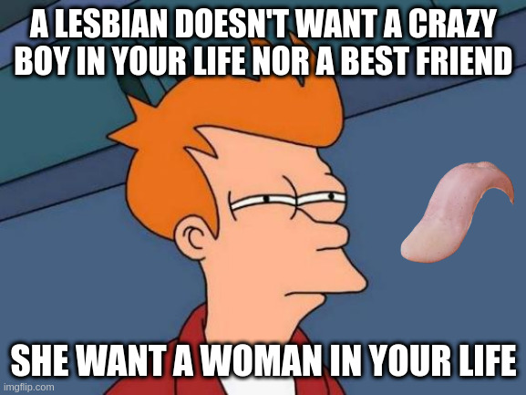 life | A LESBIAN DOESN'T WANT A CRAZY BOY IN YOUR LIFE NOR A BEST FRIEND; SHE WANT A WOMAN IN YOUR LIFE | image tagged in memes,futurama fry | made w/ Imgflip meme maker