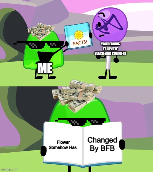 Gelatin's book of facts | YOU READING IT UPVOTE PLEASE AND COMMENT; ME; Changed By BFB; Flower Somehow Has | image tagged in gelatin's book of facts | made w/ Imgflip meme maker