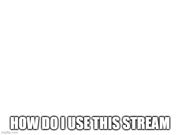 HOW DO I USE THIS STREAM | made w/ Imgflip meme maker
