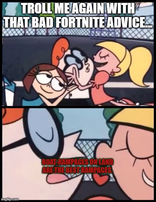 Some girls just can't stay away from the trolls. | TROLL ME AGAIN WITH THAT BAD FORTNITE ADVICE... BOAT-RAMPAGES ON LAND ARE THE BEST RAMPAGES. | image tagged in memes,say it again dexter,bad game advice,fortnite | made w/ Imgflip meme maker