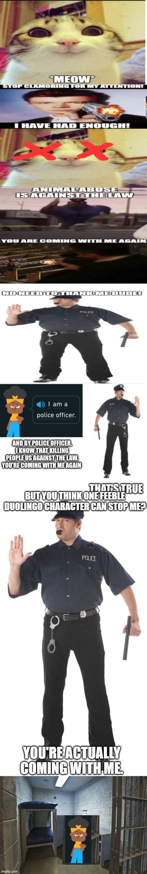 BUT YOU THINK ONE FEEBLE DUOLINGO CHARACTER CAN STOP ME? YOU'RE ACTUALLY COMING WITH ME. | image tagged in memes,stop cop,jail cell | made w/ Imgflip meme maker