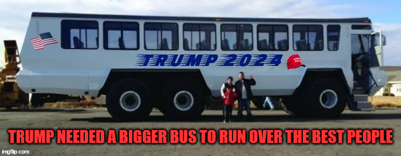 Trump's new bigger bus | TRUMP NEEDED A BIGGER BUS TO RUN OVER THE BEST PEOPLE | image tagged in donald trump,bus,roadkill,under the bus,maga,two faced | made w/ Imgflip meme maker