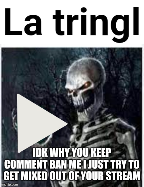 why | IDK WHY YOU KEEP COMMENT BAN ME I JUST TRY TO GET MIXED OUT OF YOUR STREAM | image tagged in la tringl,why,kinda mad,comments | made w/ Imgflip meme maker