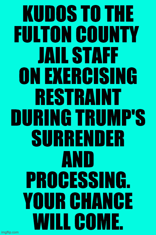 Will power. | KUDOS TO THE
FULTON COUNTY 
JAIL STAFF
ON EXERCISING
RESTRAINT
DURING TRUMP'S
SURRENDER
AND
PROCESSING.
YOUR CHANCE
WILL COME. | image tagged in memes,trump arrest,will power,patience,kudos | made w/ Imgflip meme maker