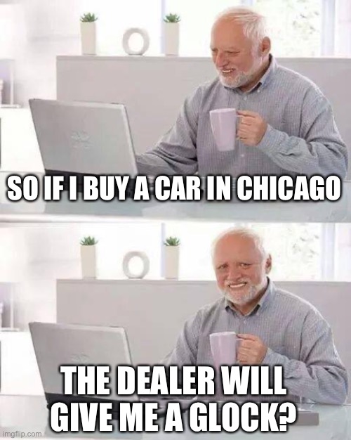 Hide the Pain Harold Meme | SO IF I BUY A CAR IN CHICAGO THE DEALER WILL GIVE ME A GLOCK? | image tagged in memes,hide the pain harold | made w/ Imgflip meme maker