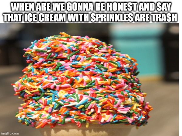 WHEN ARE WE GONNA BE HONEST AND SAY THAT ICE CREAM WITH SPRINKLES ARE TRASH | image tagged in ice cream | made w/ Imgflip meme maker
