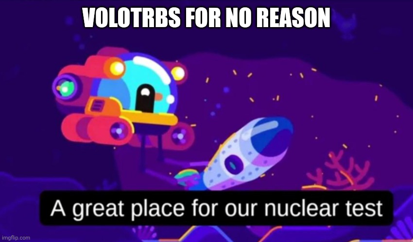A great place for our nuclear test | VOLOTRBS FOR NO REASON | image tagged in a great place for our nuclear test | made w/ Imgflip meme maker