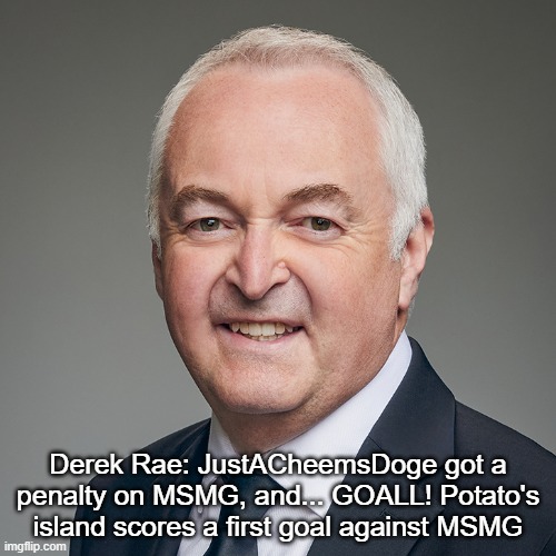 Derek Rae | Derek Rae: JustACheemsDoge got a penalty on MSMG, and... GOALL! Potato's island scores a first goal against MSMG | image tagged in derek rae | made w/ Imgflip meme maker