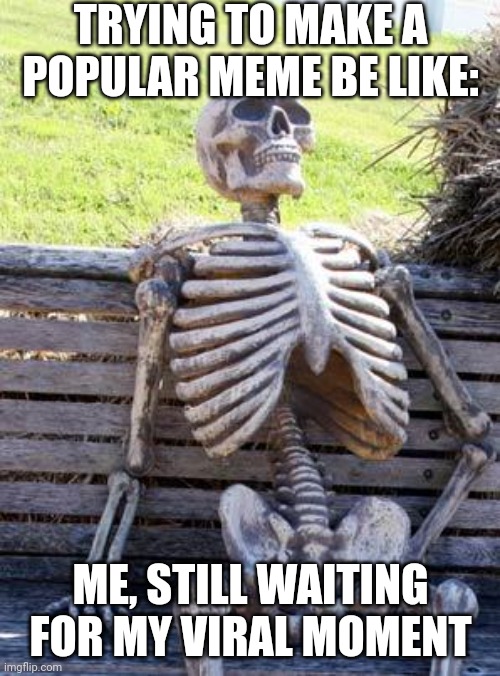 Try to make a Popular meme be like: | TRYING TO MAKE A POPULAR MEME BE LIKE:; ME, STILL WAITING FOR MY VIRAL MOMENT | image tagged in memes,waiting skeleton | made w/ Imgflip meme maker