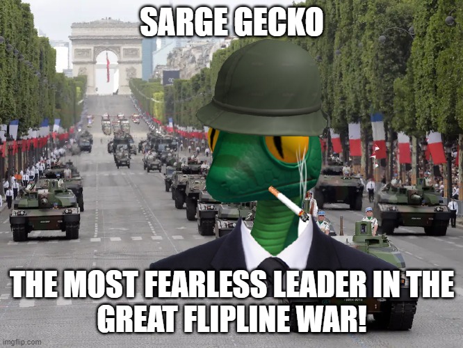SARGE GECKO; THE MOST FEARLESS LEADER IN THE
GREAT FLIPLINE WAR! | made w/ Imgflip meme maker