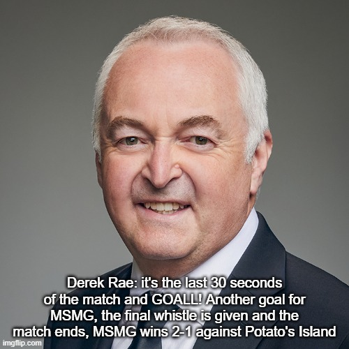 Derek Rae | Derek Rae: it's the last 30 seconds of the match and GOALL! Another goal for MSMG, the final whistle is given and the match ends, MSMG wins 2-1 against Potato's Island | image tagged in derek rae | made w/ Imgflip meme maker