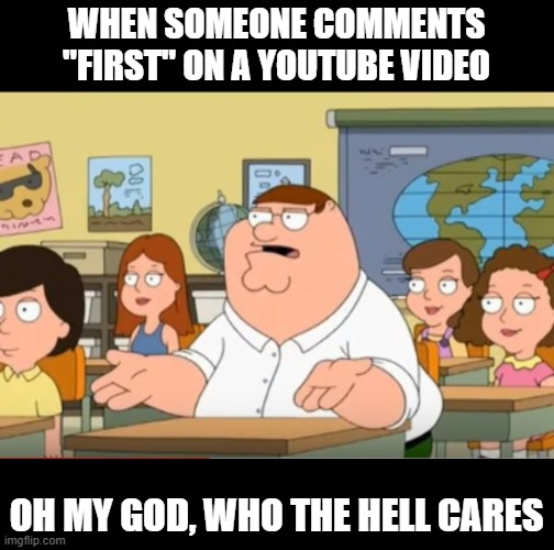 We do not care that you were first to comment | WHEN SOMEONE COMMENTS "FIRST" ON A YOUTUBE VIDEO; OH MY GOD, WHO THE HELL CARES | image tagged in oh my god who the hell cares from family guy | made w/ Imgflip meme maker