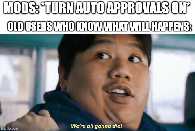 We're all gonna die | MODS: *TURN AUTO APPROVALS ON*; OLD USERS WHO KNOW WHAT WILL HAPPENS: | image tagged in we're all gonna die | made w/ Imgflip meme maker
