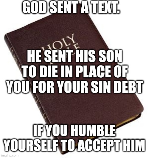 Holy Bible | GOD SENT A TEXT. HE SENT HIS SON TO DIE IN PLACE OF YOU FOR YOUR SIN DEBT; IF YOU HUMBLE YOURSELF TO ACCEPT HIM | image tagged in holy bible | made w/ Imgflip meme maker